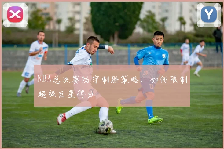 NBA总决赛防守制胜策略：如何限制超级巨星得分