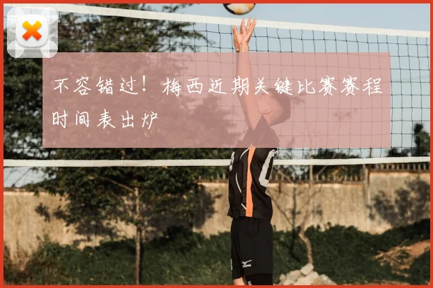 不容错过!梅西近期关键比赛赛程时间表出炉