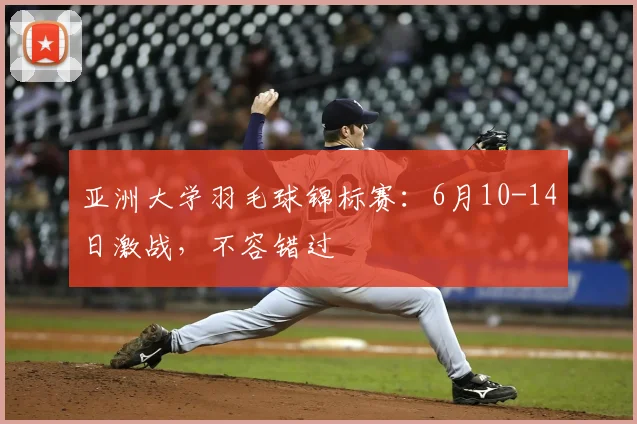 亚洲大学羽毛球锦标赛:6月10-14日激战,不容错过