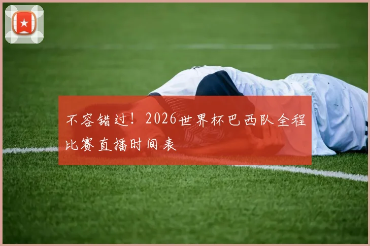 不容错过!2026世界杯巴西队全程比赛直播时间表