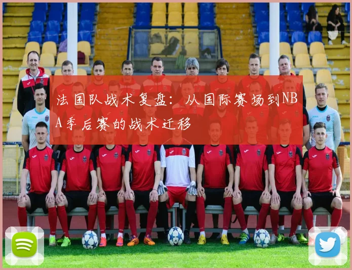 法国队战术复盘：从国际赛场到NBA季后赛的战术迁移