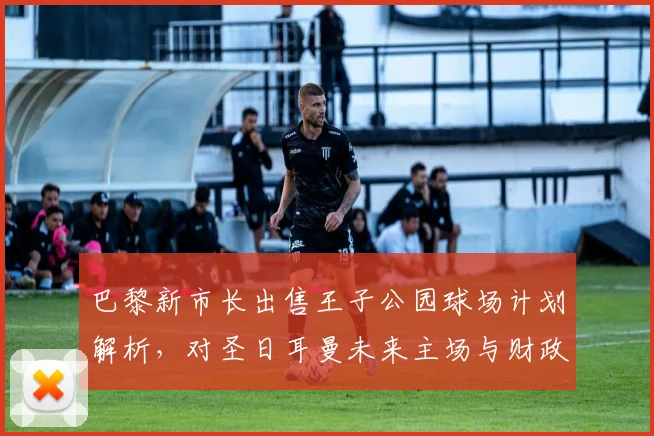 巴黎新市长出售王子公园球场计划解析,对圣日耳曼未来主场与财政影响几何?