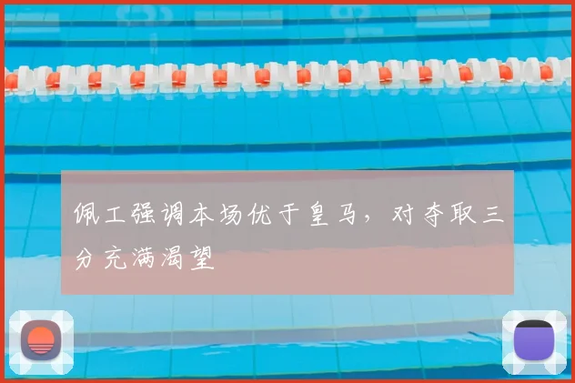 佩工强调本场优于皇马,对夺取三分充满渴望