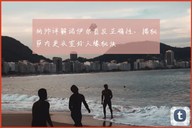 纳帅详解诺伊尔首发正确性,揭秘萨内更衣室好人缘秘诀