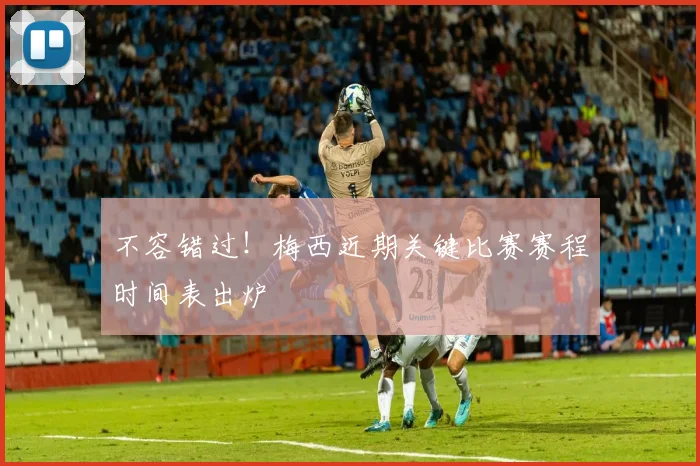 不容错过！梅西近期关键比赛赛程时间表出炉