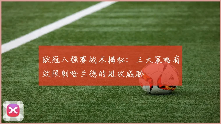 欧冠八强赛战术揭秘:三大策略有效限制哈兰德的进攻威胁