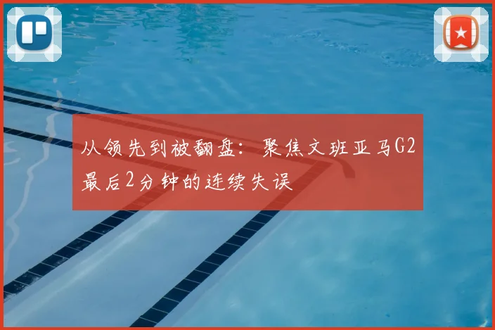 从领先到被翻盘:聚焦文班亚马G2最后2分钟的连续失误