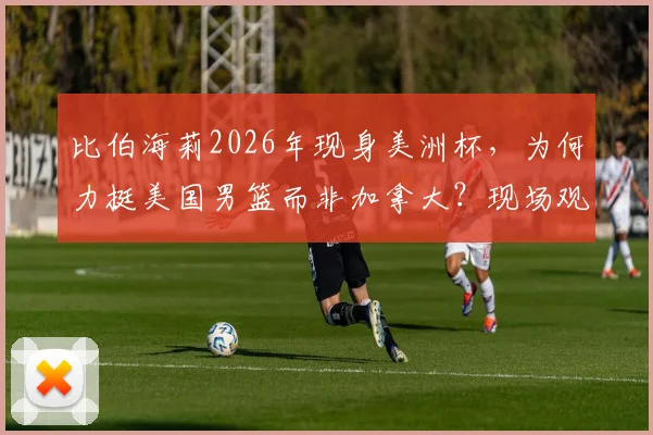 比伯海莉2026年现身美洲杯,为何力挺美国男篮而非加拿大?现场观赛穿搭与互动细节全解析