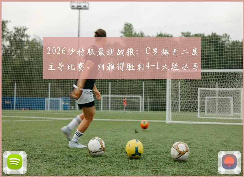 2026沙特联最新战报:C罗梅开二度主导比赛,利雅得胜利4-1大胜达马克,冠军归属尘埃落定