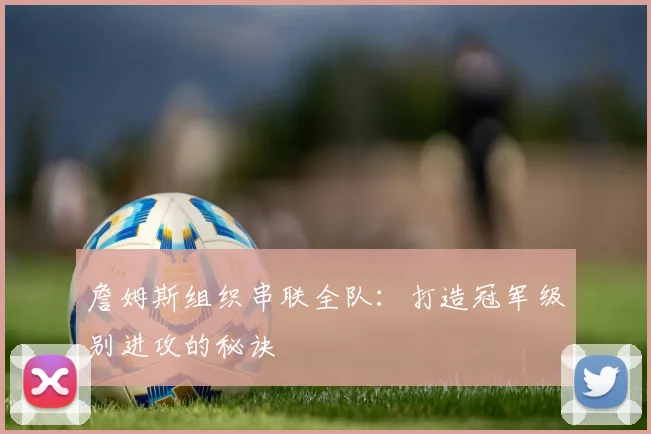 詹姆斯组织串联全队：打造冠军级别进攻的秘诀