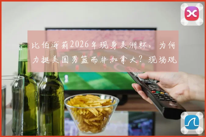 比伯海莉2026年现身美洲杯,为何力挺美国男篮而非加拿大?现场观赛穿搭与互动细节全解析