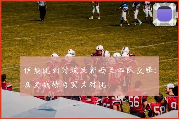 伊朗比利时埃及新西兰四队交锋:历史战绩与实力对比